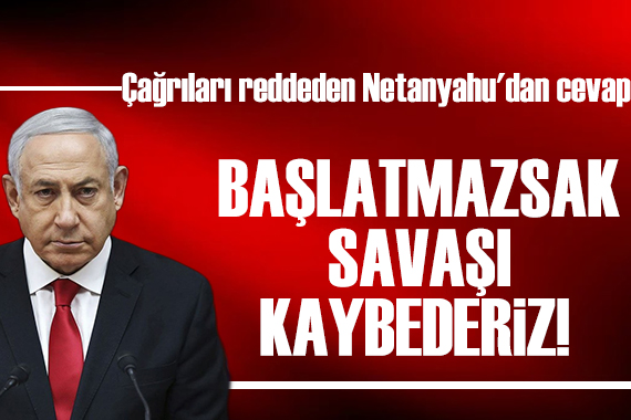 Çağrıları reddeden Netanyahu dan cevap: Saldırı başlatmazsak savaşı kaybederiz