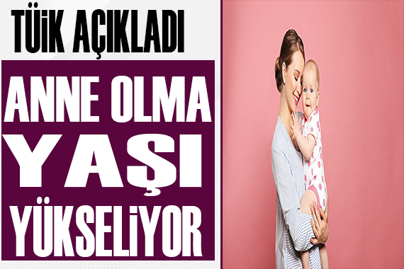 TÜİK açıkladı: Anne olma yaşı yükseliyor!