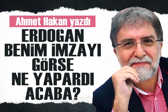 Ahmet Hakan: Erdoğan benim imzayı göre ne yapardı acaba?