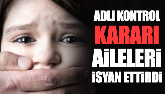 Adli kontrol kararı aileleri isyan ettirdi