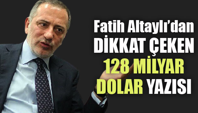 Fatih Altaylı dan dikkat çeken  128 milyar dolar  yazısı