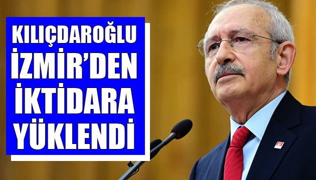 Kılıçdaroğlu, İzmir den iktidara yüklendi