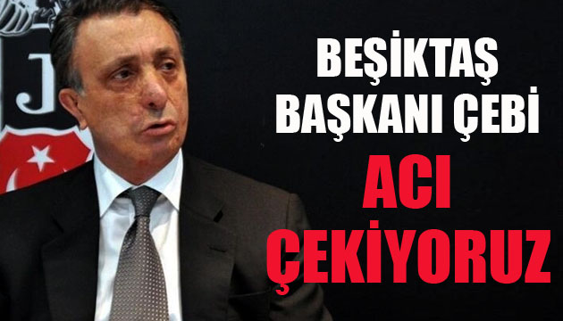 Beşiktaş Başkanı Ahmet Nur Çebi: Acı çekiyoruz