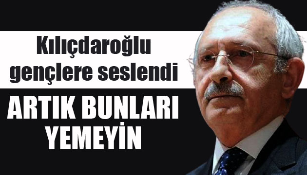 Kılıçdaroğlu gençlere seslendi: Artık bunları yemeyin