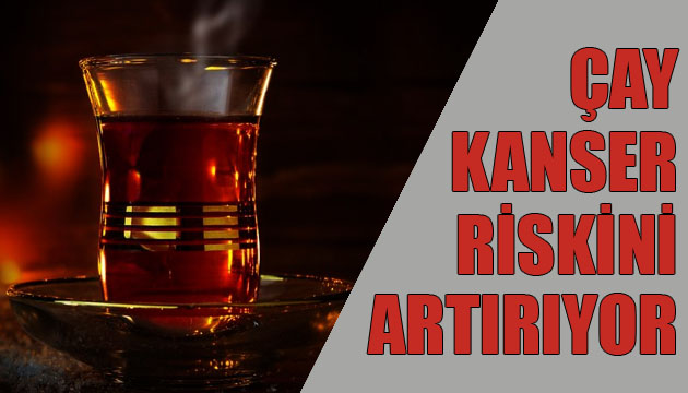Çay, kanser riskini artırıyor!