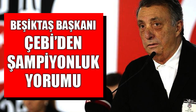 Beşiktaş Başkanı Çebi den şampiyonluk yorumu