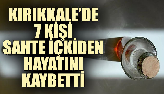 Kırıkkale’de sahte içkiden 7 kişi hayatını kaybetti