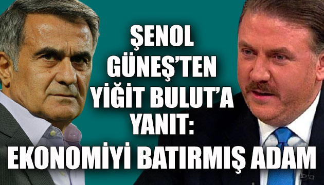 Şenol Güneş ten Yiğit Bulut a yanıt: Ekonomiyi batırmış adam...