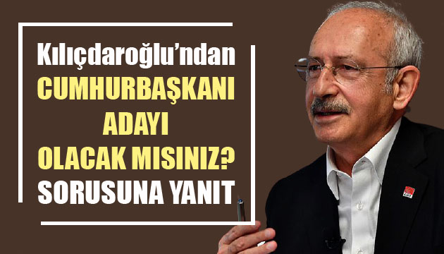 CHP Lideri Kılıçdaroğlu’ndan  Cumhurbaşkanı adayı olacak mısınız?  sorusuna yanıt