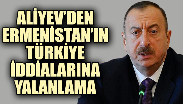 Aliyev den Ermenistan ın Türkiye iddialarına yalanlama