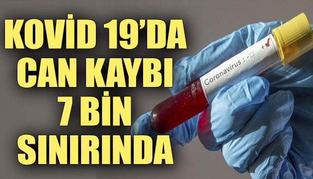 Kovid 19 da can kaybı 7 bin sınırında!