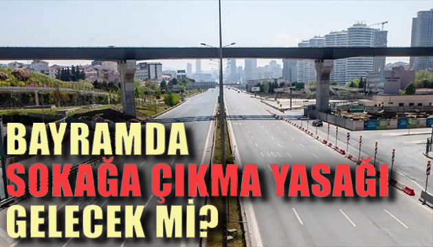 Bayramda sokağa çıkma yasağı gelecek mi?