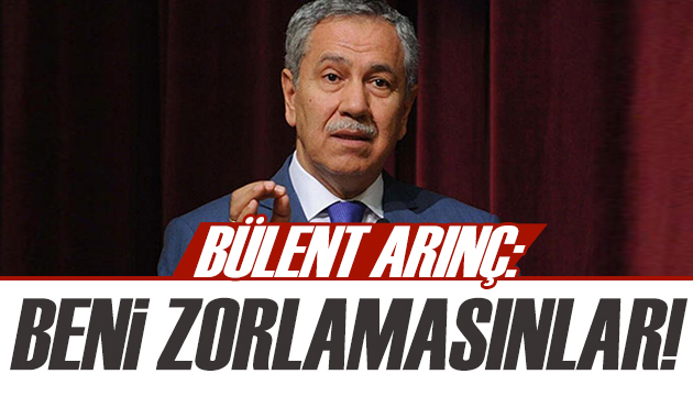 Bülent Arınç: Beni fazla zorlamasınlar!