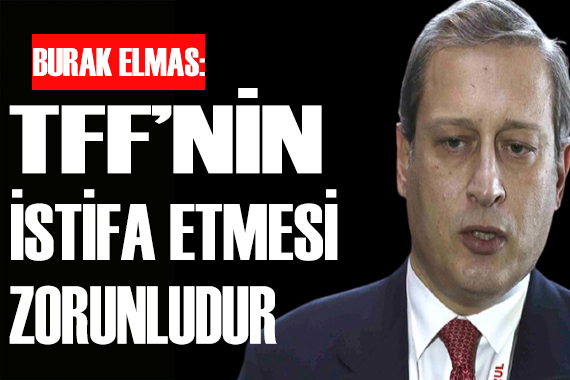 Burak Elmas: TFF nin istifası zorunludur