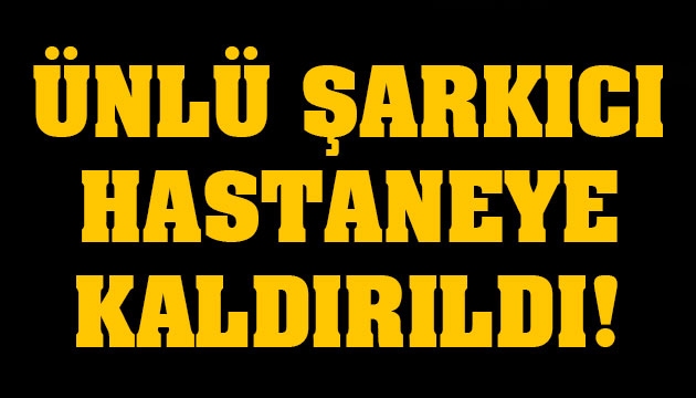 Ünlü şarkıcı hastaneye kaldırıldı!