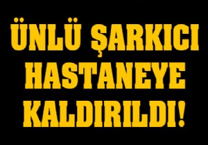Ünlü şarkıcı hastaneye kaldırıldı!