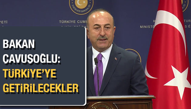 Bakan Çavuşoğlu: Türkiye ye getirilecekler