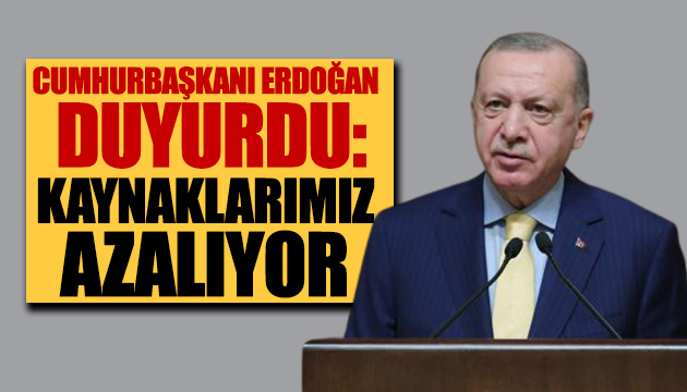 Erdoğan: Kaynaklarımız azalıyor