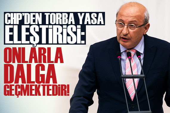 CHP’den torba yasa eleştirisi!  Bu onlarla dalga geçmektir 