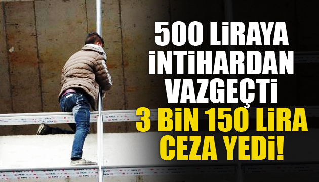 500 liraya intihardan vazgeçti, 3 bin 150 liralık ceza yedi