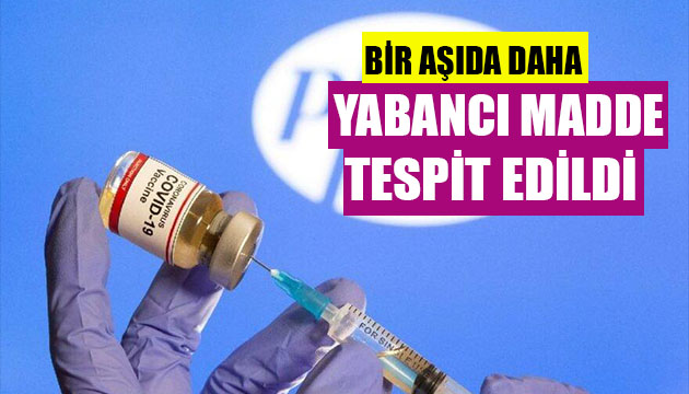 Bir aşıda daha yabancı madde tespit edildi