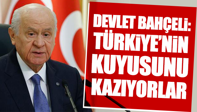 Devlet Bahçeli: Türkiye nin kuyusunu kazıyorlar