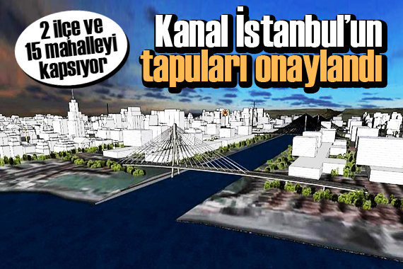 Kanal İstanbul’un tapuları onaylandı