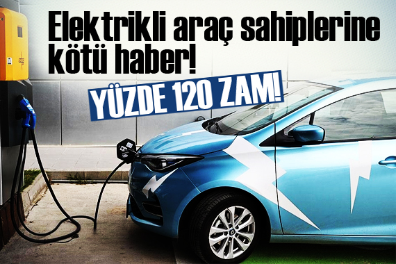 Elektrikli araç sahiplerine kötü haber! Yüzde 120 zam...