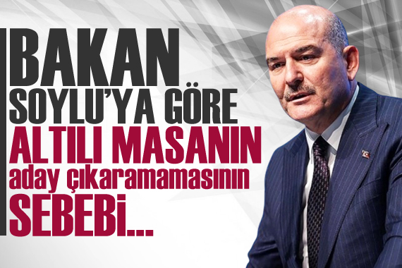 Bakan Soylu ya göre altılı masanın aday çıkaramamasının sebebi