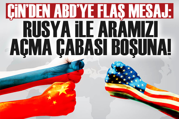 Çin: ABD nin, Rusya ile aramızı açma çabası boşuna