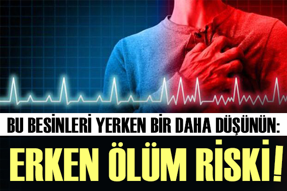 Bu besinleri yerken bir daha düşünün: Erken ölüm riski!