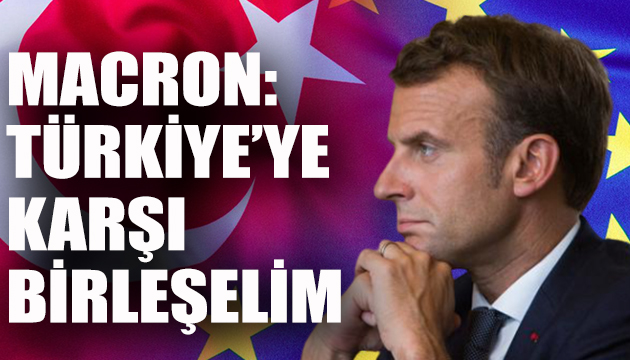 Macron: Türkiye ye karşı birleşelim