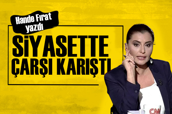 Hande Fırat yazdı: Siyasette çarşı karıştı!