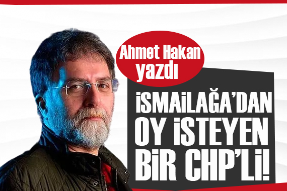 Ahmet Hakan yazdı: İsmailağa dan oy isteyen bir CHP li!