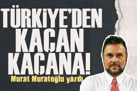 Murat Muratoğlu yazdı: Türkiye’den kaçan kaçana