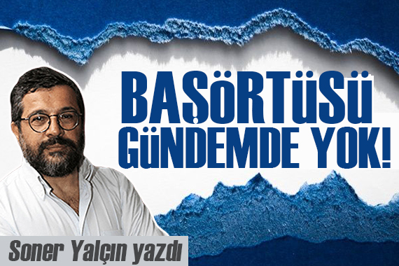 Soner Yalçın yazdı: Başörtüsü gündemde yok