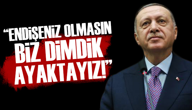 Cumhurbaşkanı Erdoğan: Hiç endişeniz olmasın, biz dimdik ayaktayız!