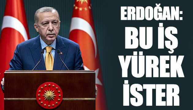 Erdoğan: Bu iş yürek ister