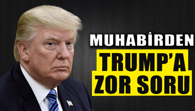 Muhabirden Trump a zor soru