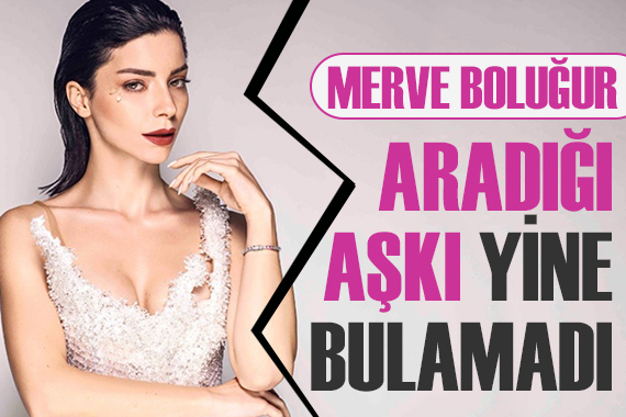 Merve Boluğur aradığı aşkı yine bulamadı!