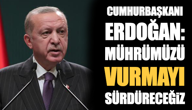 Erdoğan: Mührümüzü vurmayı sürdüreceğiz