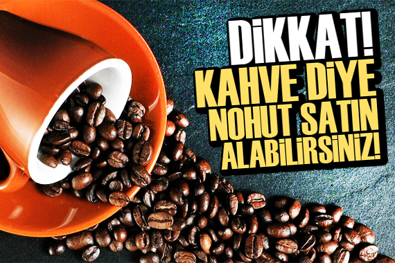 Dikkat! Kahve diye nohut satın alabilirsiniz