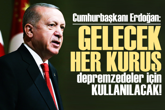 Cumhurbaşkanı Erdoğan: Her kuruş depremzedeleder için kullanılacak