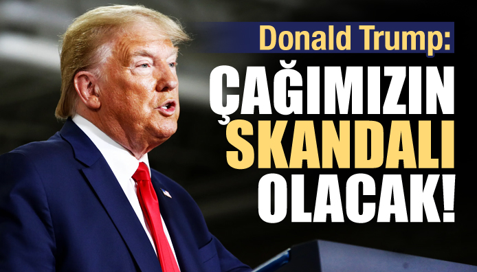 Trump: Çağımızın skandalı olacak!