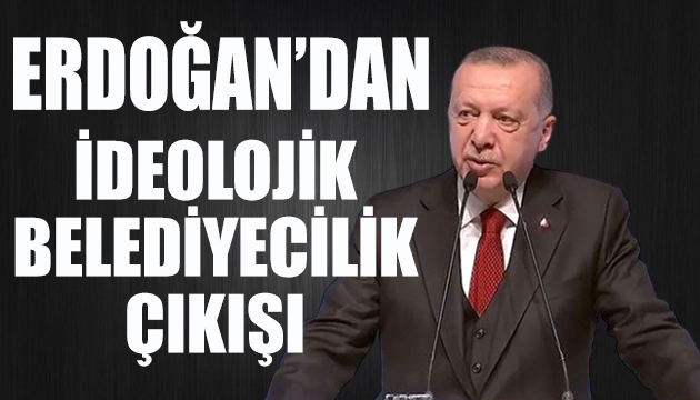 Erdoğan dan ideolojik belediyecilik çıkışı