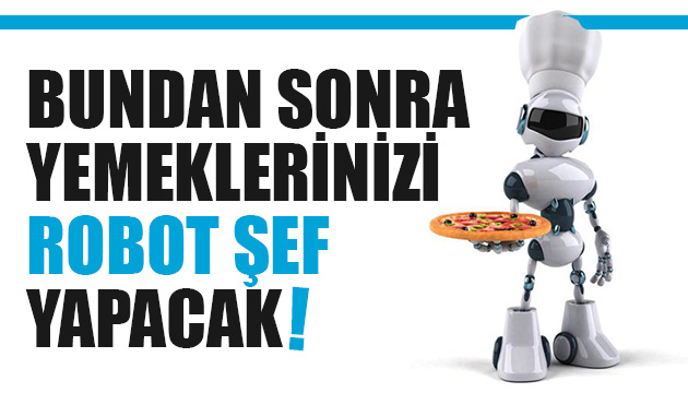 Bundan sonra yemeklerinizi robot şef yapacak!