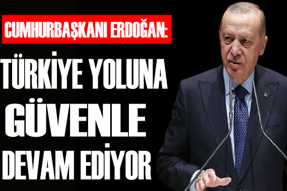 Erdoğan: Türkiye yoluna güvenle devam ediyor!