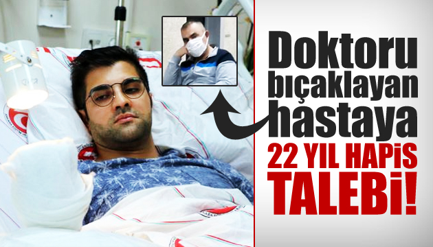 Doktoru bıçaklamıştı! 22 yıla kadar hapsi istendi