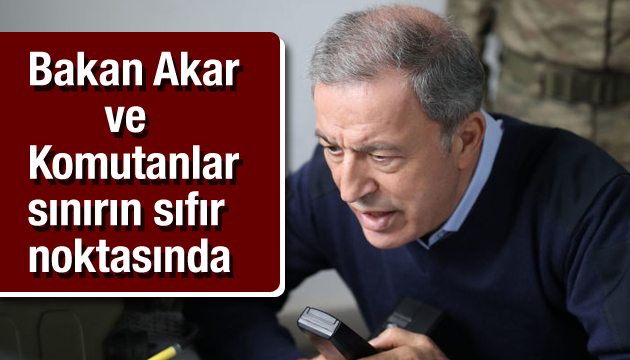 Bakan Akar ve Komutanlar sınırın sıfır noktasında!