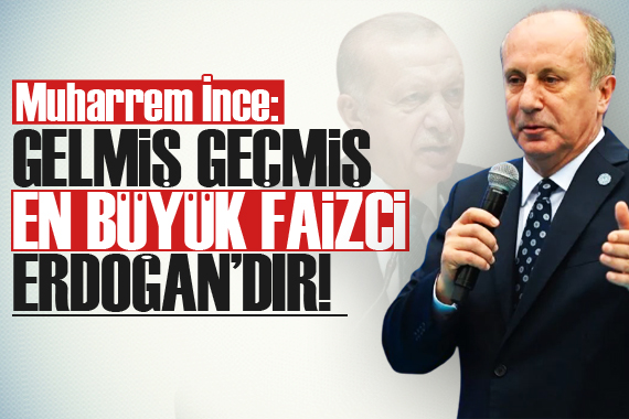 İnce: Gelmiş geçmiş en büyük faizci Erdoğan’dır!